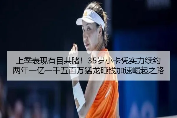 上季表现有目共睹！35岁小卡凭实力续约两年一亿一千五百万猛龙砸钱加速崛起之路
